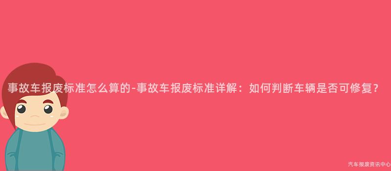 事故车报废标准怎么算的-事故车报废标准详解：如何判断车辆是否可修复？