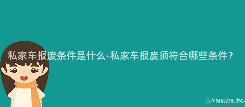 私家车报废条件是什么-私家车报废须符合哪些条件？