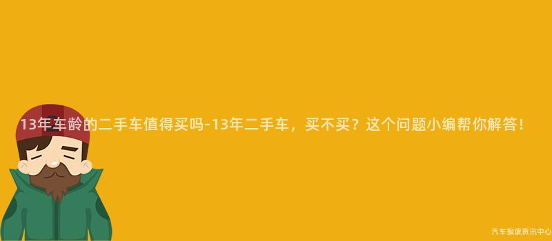 13年车龄的二手车值得买吗-13年二手车，买不买？这个问题小编帮你解答！
