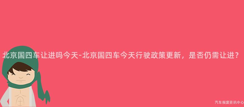北京国四车让进吗今天-北京国四车今天行驶政策更新，是否仍需让进？