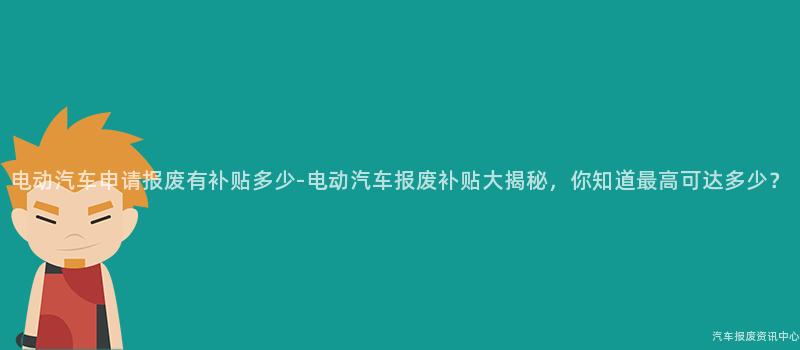 电动汽车申请报废有补贴多少-电动汽车报废补贴大揭秘，你知道最高可达多少？