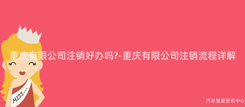 重庆有限公司注销好办吗?-重庆有限公司注销流程详解