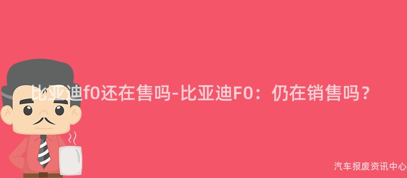 比亚迪f0还在售吗-比亚迪F0：仍在销售吗？