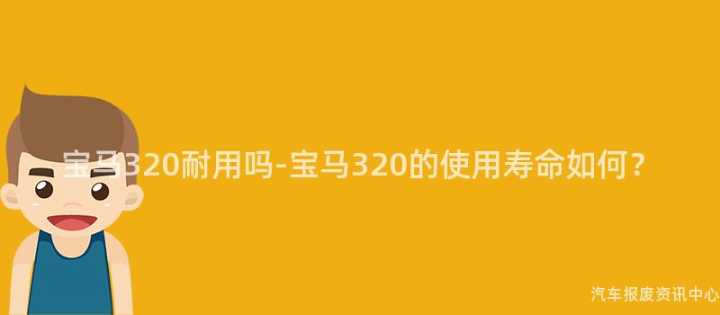 宝马320耐用吗-宝马320的使用寿命如何？