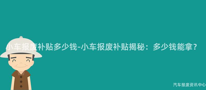 小车报废补贴多少钱-小车报废补贴揭秘：多少钱能拿？