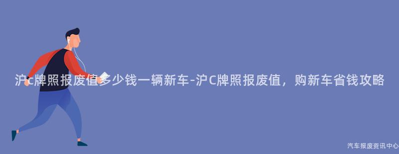 沪c牌照报废值多少钱一辆新车-沪C牌照报废值，购新车省钱攻略
