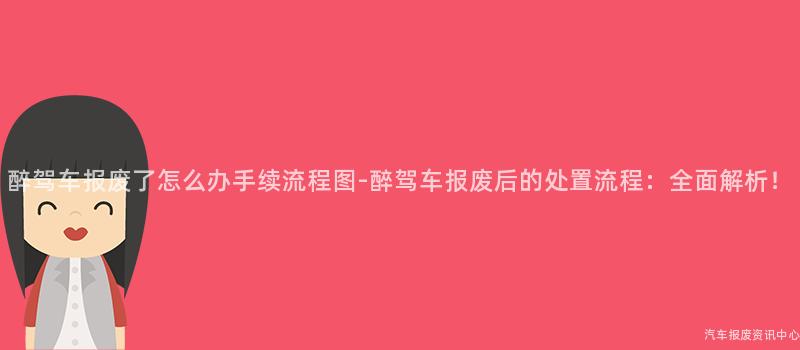 醉驾车报废了怎么办手续流程图-醉驾车报废后的处置流程：全面解析！