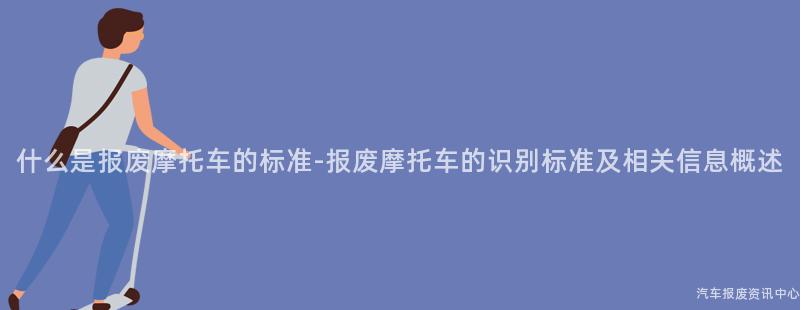 什么是报废摩托车的标准-报废摩托车的识别标准及相关信息概述