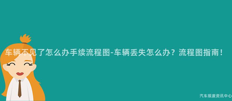 车辆不见了怎么办手续流程图-车辆丢失怎么办？流程图指南！