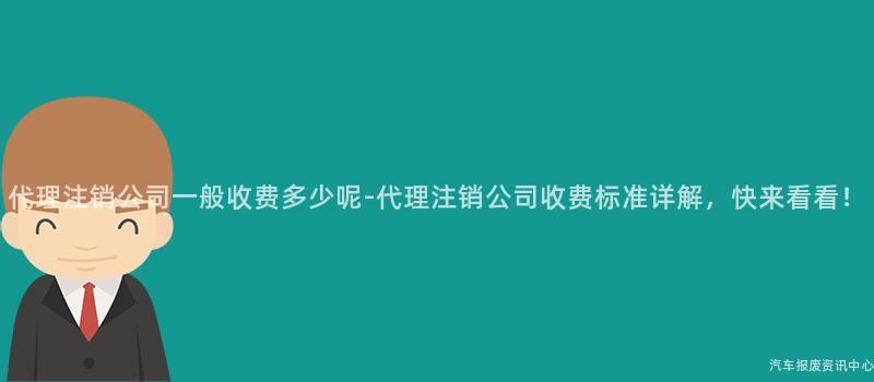 代理注销公司一般收费多少呢-代理注销公司收费标准详解，快来看看！