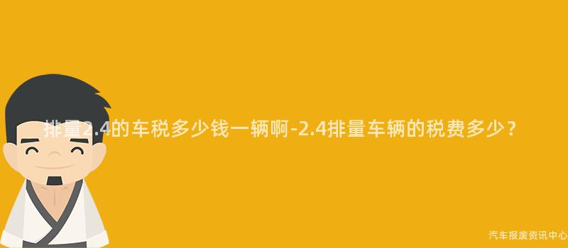 排量2.4的车税多少钱一辆啊-2.4排量车辆的税费多少？