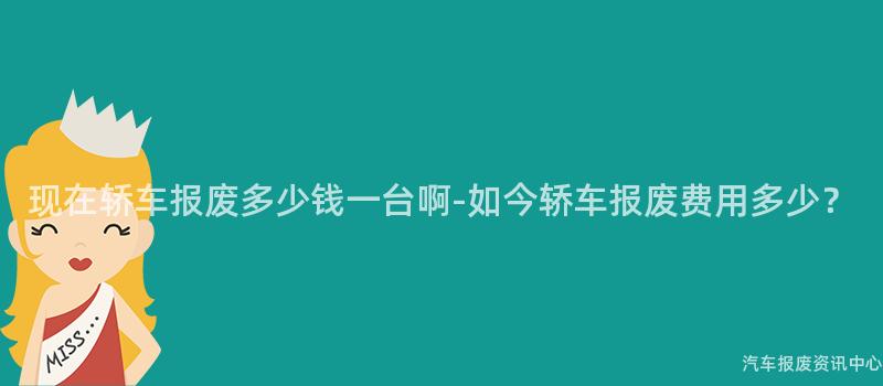 现在轿车报废多少钱一台啊-如今轿车报废费用多少？
