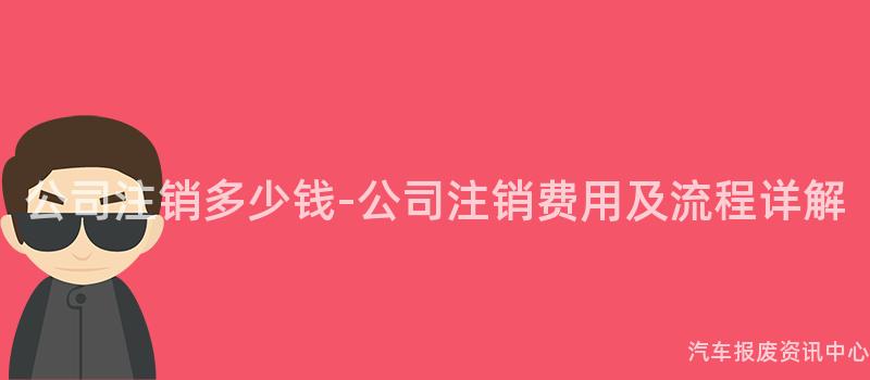公司注销多少钱-公司注销费用及流程详解