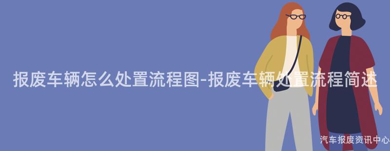 报废车辆怎么处置流程图-报废车辆处置流程简述