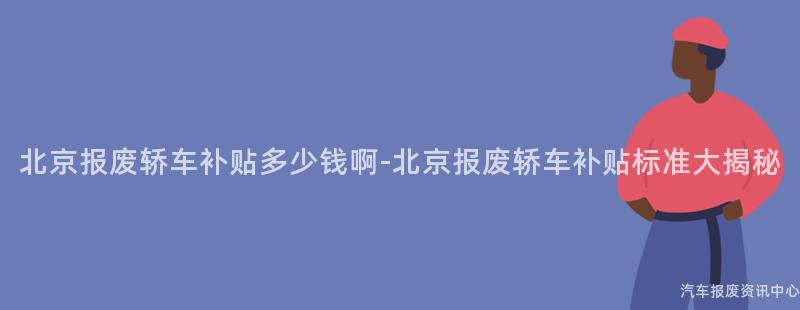 北京报废轿车补贴多少钱啊-北京报废轿车补贴标准大揭秘