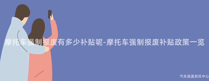 摩托车强制报废有多少补贴呢-摩托车强制报废补贴政策一览