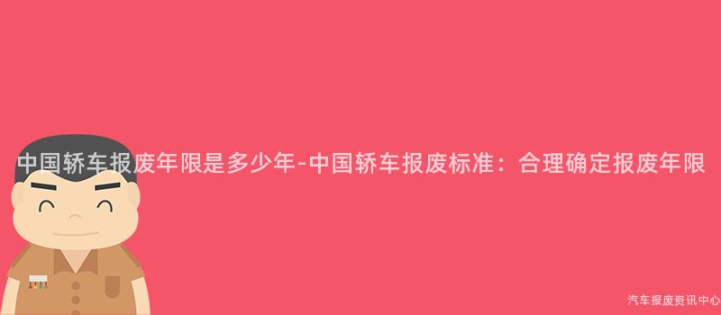 中国轿车报废年限是多少年-中国轿车报废标准：合理确定报废年限