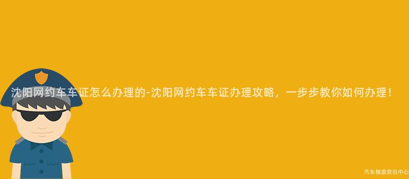 沈阳网约车车证怎么办理的-沈阳网约车车证办理攻略，一步步教你如何办理！