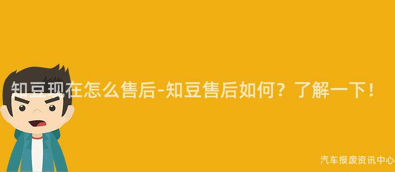 知豆现在怎么售后-知豆售后如何？了解一下！