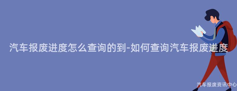 汽车报废进度怎么查询的到-如何查询汽车报废进度