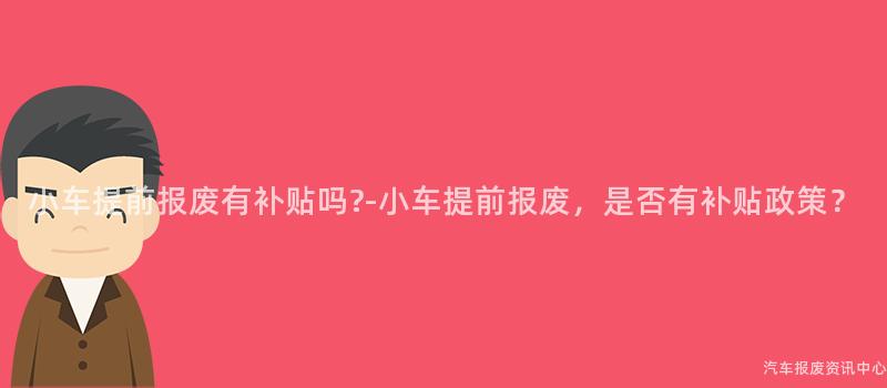 小车提前报废有补贴吗?-小车提前报废，是否有补贴政策？