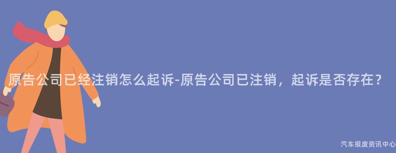 原告公司已经注销怎么起诉-原告公司已注销，起诉是否存在？