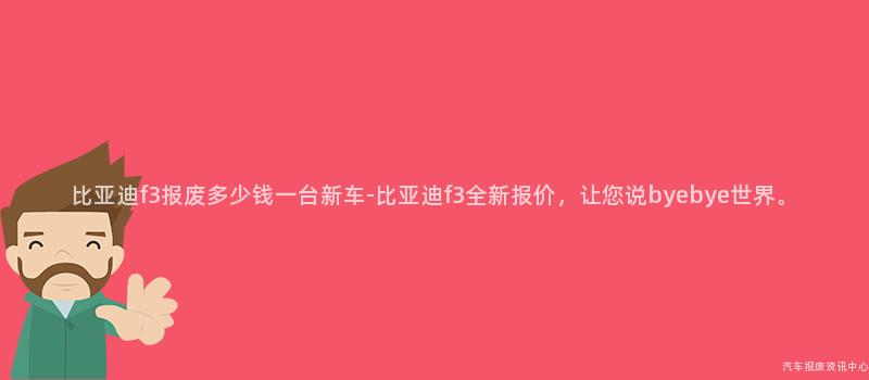 比亚迪f3报废多少钱一台新车-比亚迪f3全新报价，让您说byebye世界。