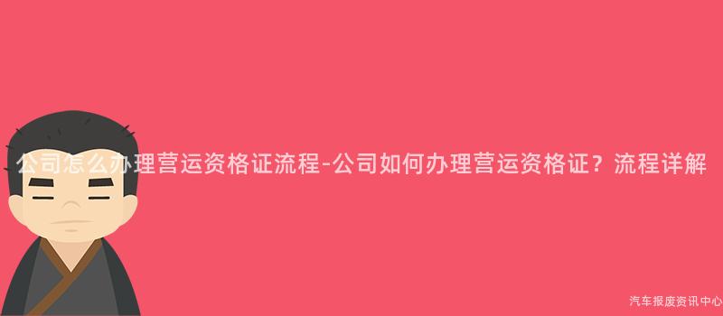 公司怎么办理营运资格证流程-公司如何办理营运资格证？流程详解