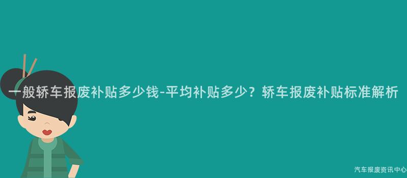 一般轿车报废补贴多少钱-平均补贴多少？轿车报废补贴标准解析