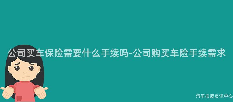 公司买车保险需要什么手续吗-公司购买车险手续需求