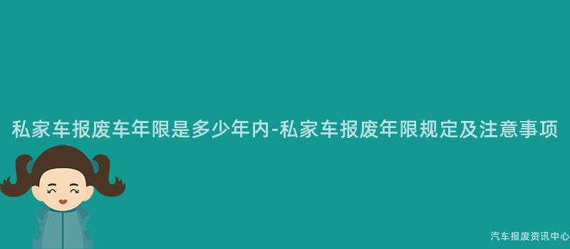 私家车报废车年限是多少年内-私家车报废年限规定及注意事项