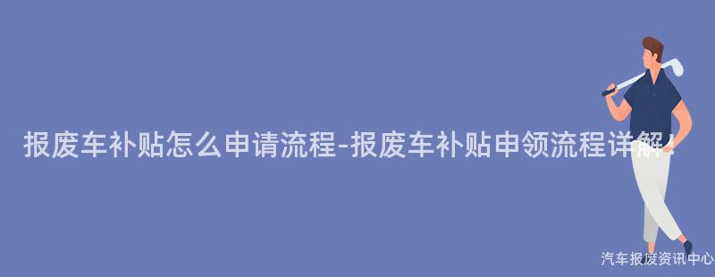 报废车补贴怎么申请流程-报废车补贴申领流程详解！