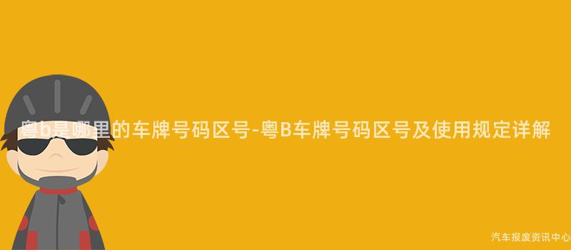 粤b是哪里的车牌号码区号-粤B车牌号码区号及使用规定详解