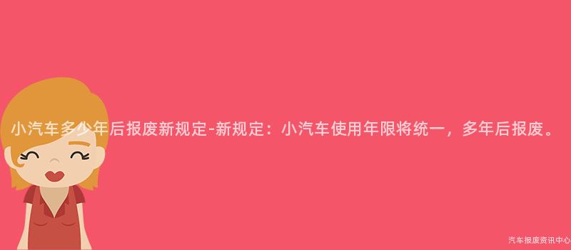 小汽车多少年后报废新规定-新规定：小汽车使用年限将统一，多年后报废。