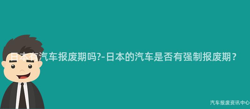 日本有汽车报废期吗?-日本的汽车是否有强制报废期？