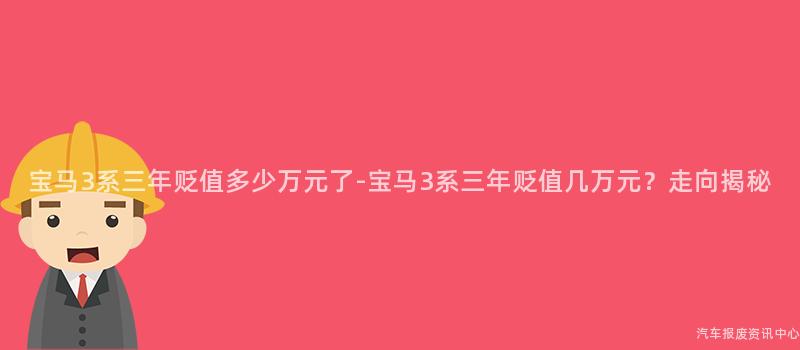 宝马3系三年贬值多少万元了-宝马3系三年贬值几万元？走向揭秘