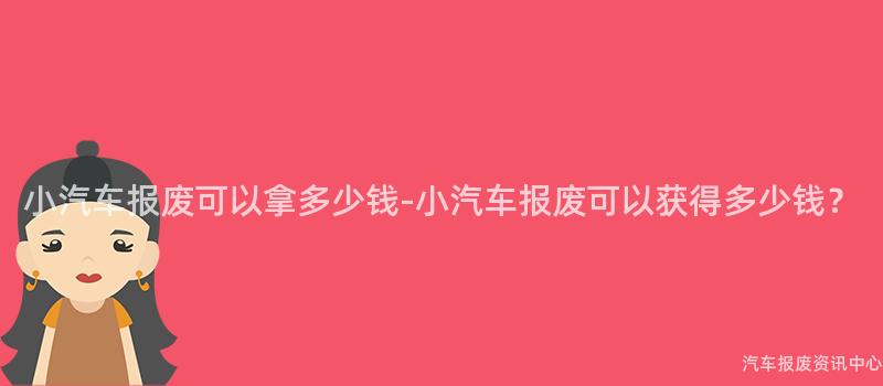 小汽车报废可以拿多少钱-小汽车报废可以获得多少钱？