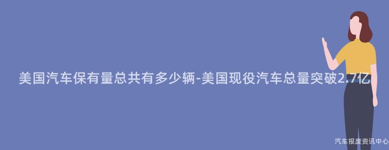 美国汽车保有量总共有多少辆-美国现役汽车总量突破2.7亿