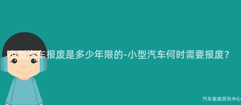 小型汽车报废是多少年限的-小型汽车何时需要报废？