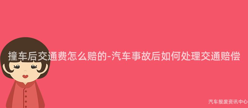 撞车后交通费怎么赔的-汽车事故后如何处理交通赔偿