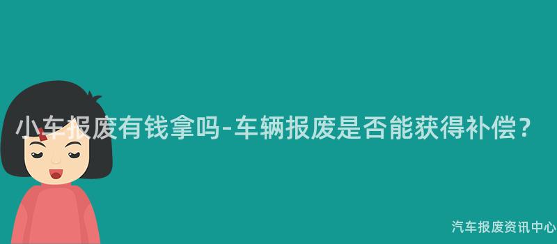 小车报废有钱拿吗-车辆报废是否能获得补偿？