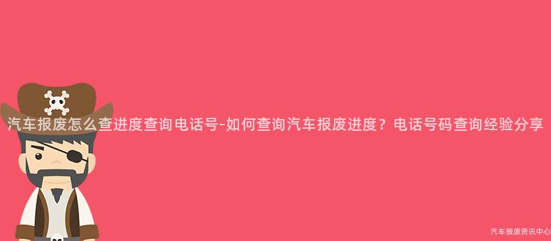 汽车报废怎么查进度查询电话号-如何查询汽车报废进度？电话号码查询经验分享