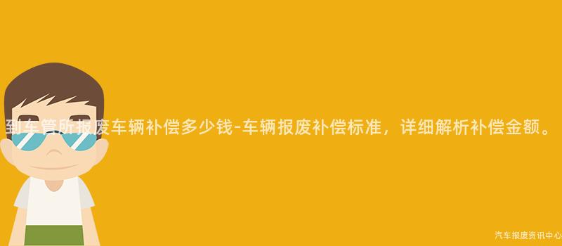 到车管所报废车辆补偿多少钱-车辆报废补偿标准，详细解析补偿金额。