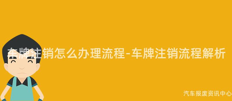 车牌注销怎么办理流程-车牌注销流程解析