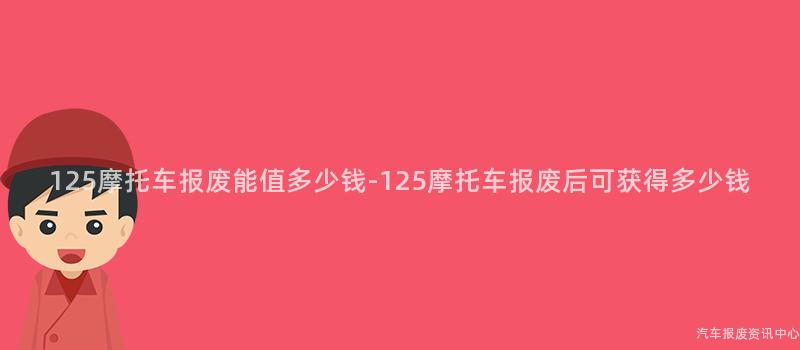 125摩托车报废能值多少钱-125摩托车报废后可获得多少钱