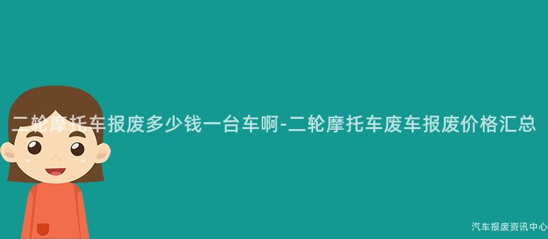 二轮摩托车报废多少钱一台车啊-二轮摩托车废车报废价格汇总
