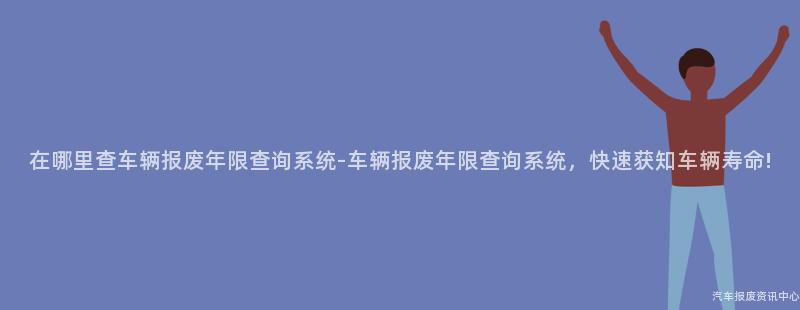 在哪里查车辆报废年限查询系统-车辆报废年限查询系统，快速获知车辆寿命!