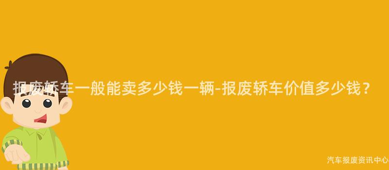 报废轿车一般能卖多少钱一辆-报废轿车价值多少钱？