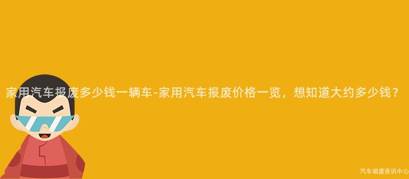 家用汽车报废多少钱一辆车-家用汽车报废价格一览，想知道大约多少钱？