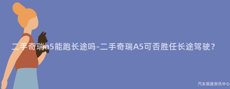 二手奇瑞a5能跑长途吗-二手奇瑞A5可否胜任长途驾驶？